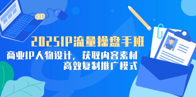 2025IP流量操盘手班，商业IP人物设计，获取内容素材，高效复制推广模式-知识星球