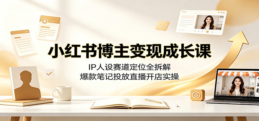 小红书博主变现成长课：IP人设赛道定位全拆解，爆款笔记投放直播开店实操-知识星球