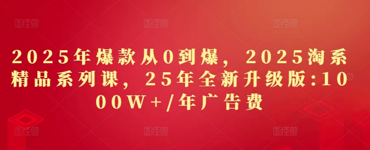 2025年爆款从0到爆，2025淘系精品系列课，25年全新升级版：1000W+1年广告费-知识星球