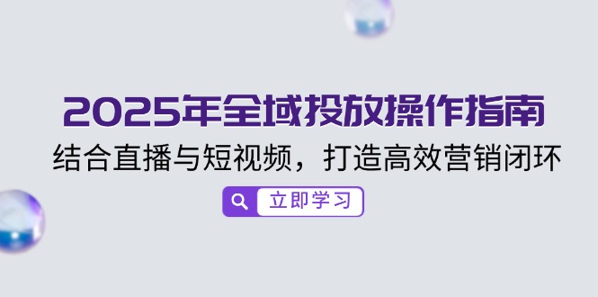 2025年全域投放操作指南，结合直播与短视频，打造高效营销闭环-小禾网创