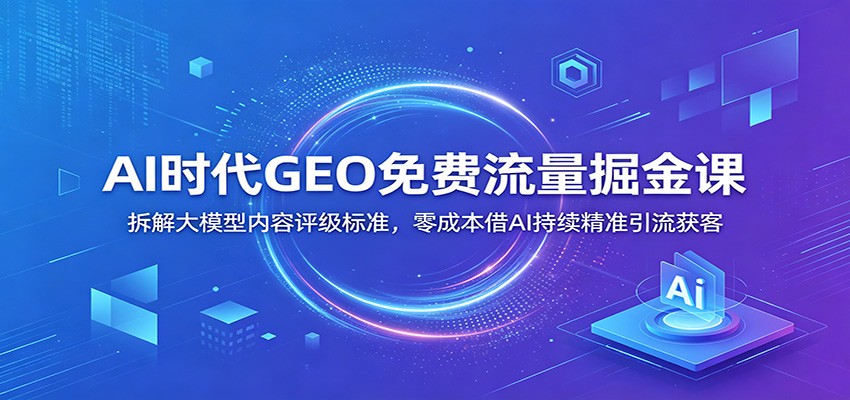 AI时代GEO免费流量掘金课：拆解大模型内容评级标准，零成本借AI持续精准引流获客-知识星球