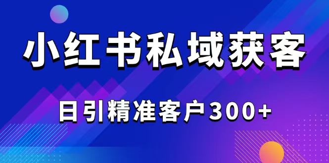 2025最新小红书平台引流获客截流自热玩法讲解，日引精准客户300+-小禾网创