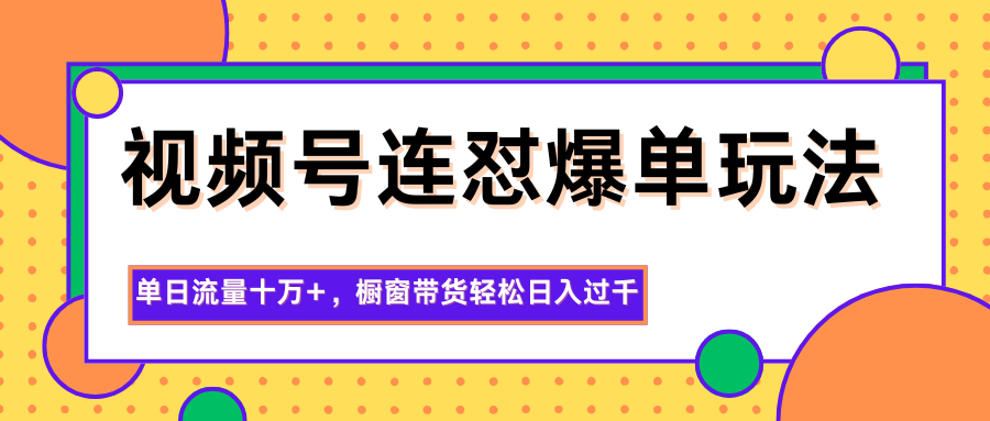 视频号连怼爆单玩法，单日流量十万+，橱窗带货轻松日入过千-知识星球