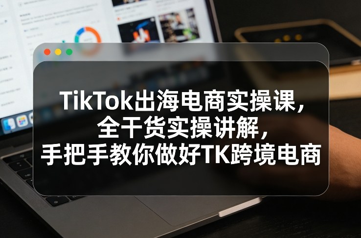TikTok出海电商实操课，全干货实操讲解，手把手教你做好TK跨境电商-知识星球