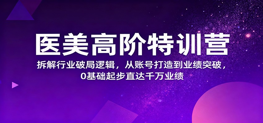 医美高阶特训营,拆解行业破局逻辑,从账号打造到业绩突破,0基础起步直达千万业绩-知识星球