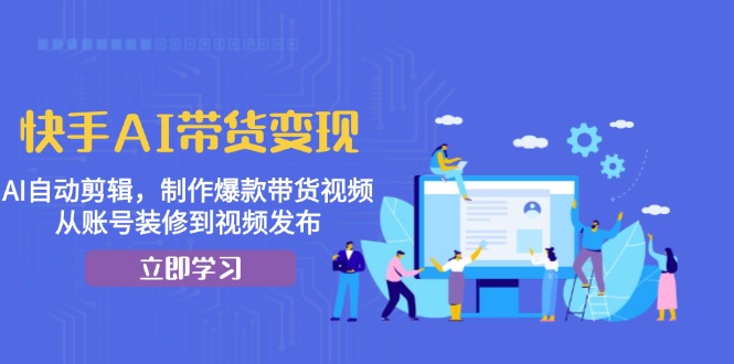 快手AI带货变现：AI自动剪辑，制作爆款带货视频，从账号装修到视频发布-小禾网创