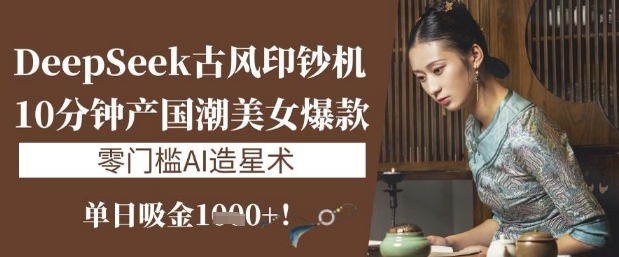 DeepSeek古风印钞机：10分钟产国潮美女爆款，单日吸金1k+，零门槛AI造星术-小禾网创