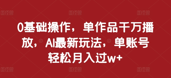 0基础操作，单作品千万播放，AI最新玩法，单账号轻松月入过w+【揭秘】-小禾网创