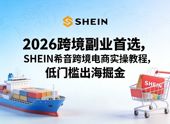 2026跨境副业首选，SHEIN希音跨境电商实操教程，低门槛出海掘金-知识星球