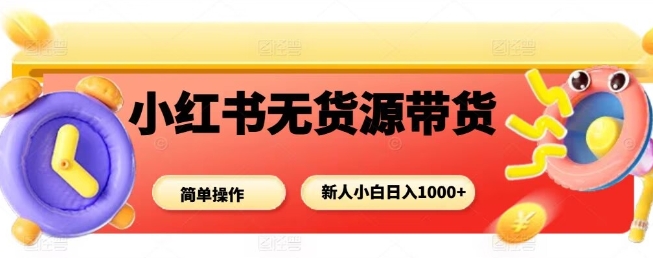 小红书无货源带货项目，简单无脑，新人小白日入多张-知识星球