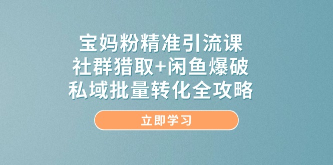 宝妈粉精准引流课，社群猎取+闲鱼爆破，私域批量转化全攻略-知识星球