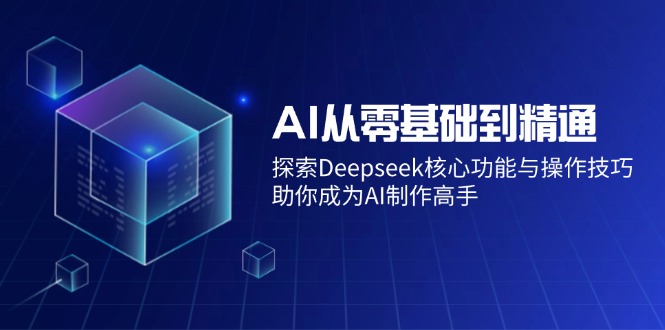 AI从零基础到精通：探索Deepseek核心功能与操作技巧，助你成为AI制作高手-小禾网创