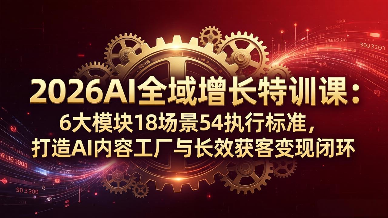 2026AI全域增长特训课：6大模块18场景54执行标准，打造AI内容工厂与长效获客变现闭环-知识星球