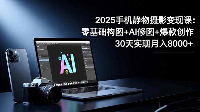 2025手机 静物摄影变现课：零基础构图+AI修图+爆款创作，30天实现月入8...-知识星球