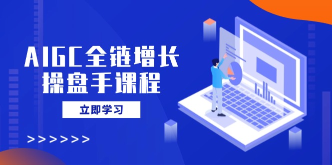 AIGC全链增长操盘手课程，从AI基础到私有化应用，轻松驾驭AI助力营销-小禾网创