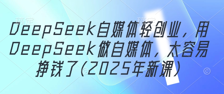 DeepSeek自媒体轻创业，用DeepSeek做自媒体，太容易挣钱了(2025年新课)-知识星球