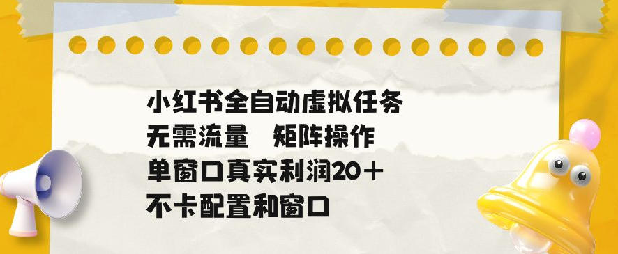 小红书全自动虚拟任务，矩阵操作无需流量，单窗口20+真实收益，不卡配置和窗口【揭秘】-知识星球