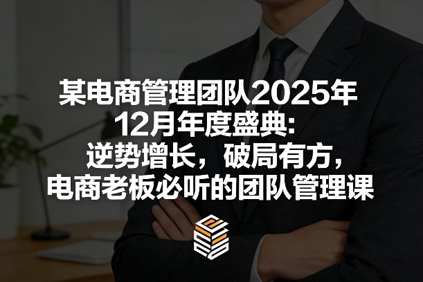 某电商管理团队2025年12月年度盛典：逆势增长，破局有方，电商老板必听的团队管理课-知识星球