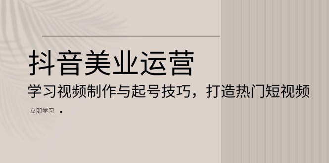 抖音美业运营：学习视频制作与起号技巧，打造热门短视频-小禾网创