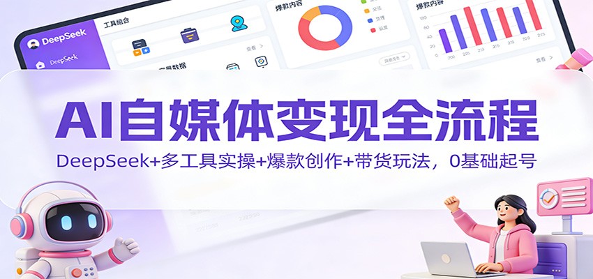 AI自媒体变现全流程:DeepSeek+多工具实操+爆款创作+带货玩法,0基础起号-知识星球