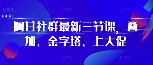 阿甘社群最新三节课，叠加、金字塔、上大促-小禾网创