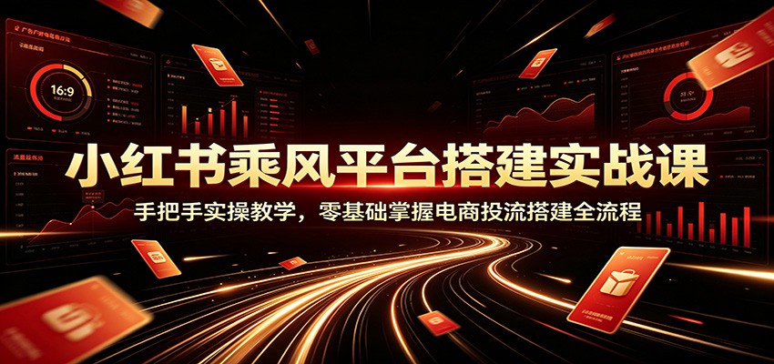 小红书乘风平台搭建实战课：手把手实操教学，零基础掌握电商投流搭建全流程-知识星球