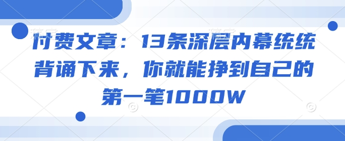 付费文章：13条深层内幕统统背诵下来，你就能挣到自己的第一笔1000W-小禾网创