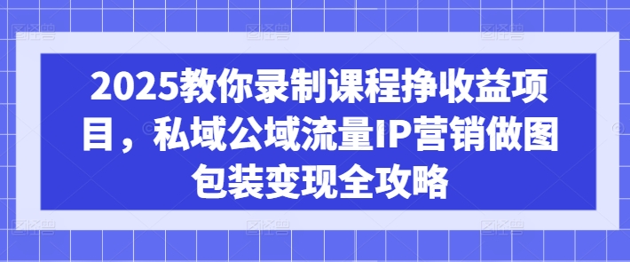 2025教你录制课程挣收益项目，私域公域流量IP营销做图包装变现全攻略-小禾网创