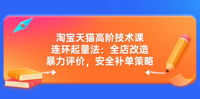 淘宝天猫高阶技术课：连环起量法：全店改造，暴力评价，安全补单策略-小禾网创